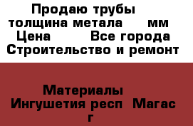 Продаю трубы 720 толщина метала 8-9 мм › Цена ­ 35 - Все города Строительство и ремонт » Материалы   . Ингушетия респ.,Магас г.